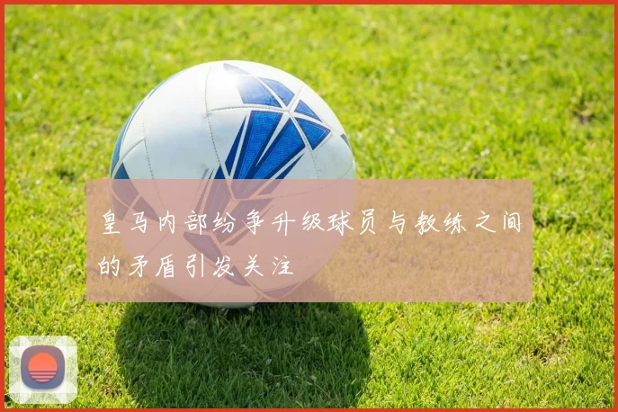 皇马内部纷争升级球员与教练之间的矛盾引发关注
