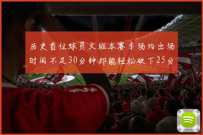 历史首位球员文班本赛季场均出场时间不足30分钟却能轻松砍下25分10篮板
