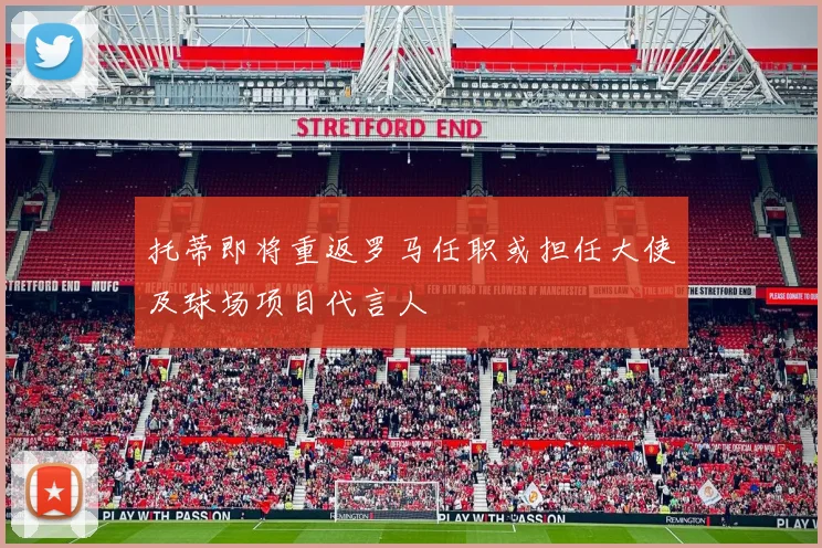 托蒂即将重返罗马任职或担任大使及球场项目代言人
