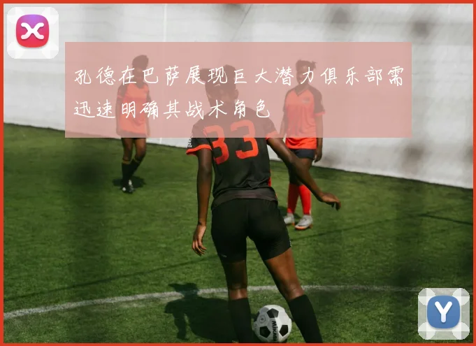 孔德在巴萨展现巨大潜力俱乐部需迅速明确其战术角色