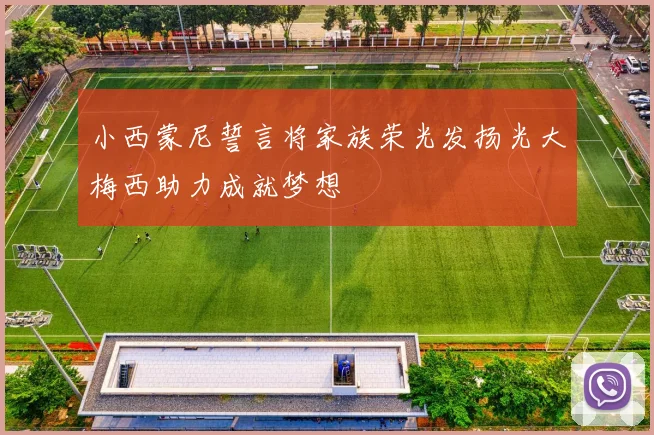 小西蒙尼誓言将家族荣光发扬光大梅西助力成就梦想