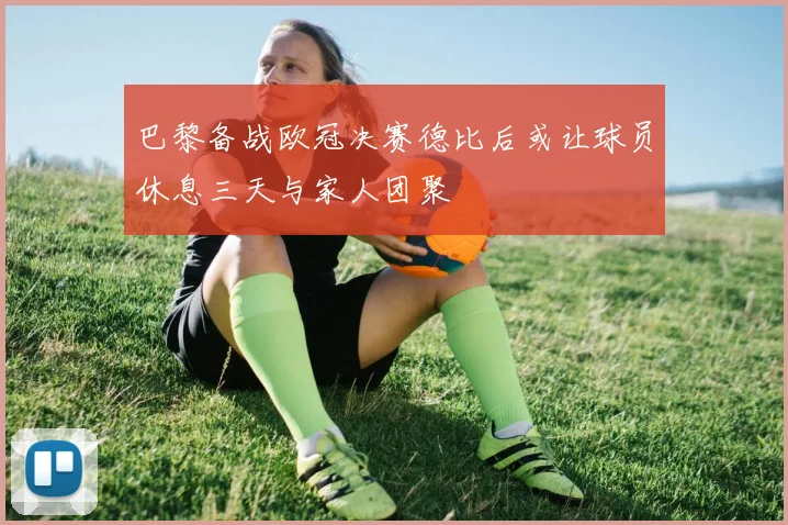 巴黎备战欧冠决赛德比后或让球员休息三天与家人团聚