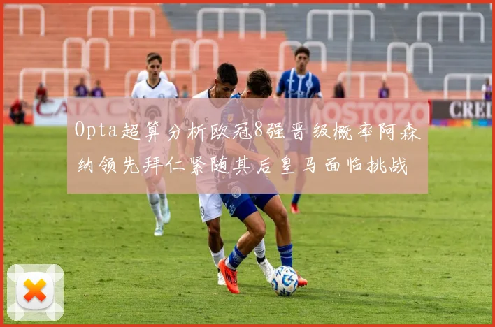 Opta超算分析欧冠8强晋级概率阿森纳领先拜仁紧随其后皇马面临挑战