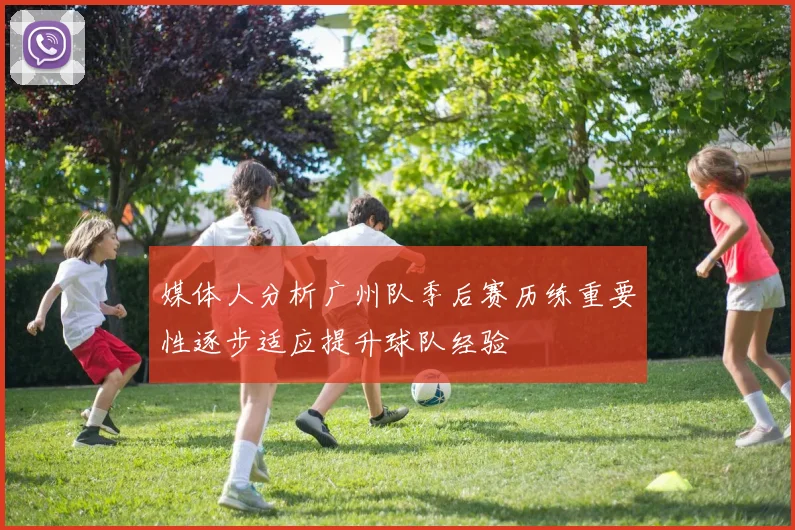 媒体人分析广州队季后赛历练重要性逐步适应提升球队经验