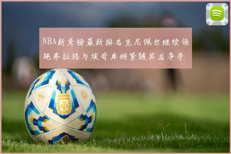 NBA新秀榜最新排名克尼佩尔继续领跑弗拉格与埃奇库姆紧随其后争夺位置