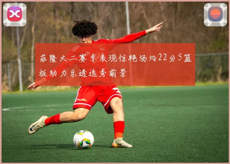 菲隆大二赛季表现惊艳场均22分5篮板助力乐透选秀前景