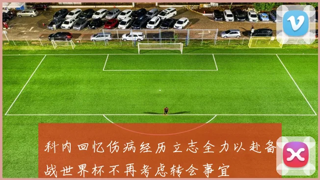 科内回忆伤病经历立志全力以赴备战世界杯不再考虑转会事宜