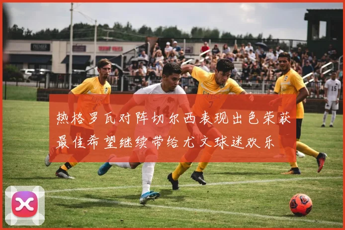 热格罗瓦对阵切尔西表现出色荣获最佳希望继续带给尤文球迷欢乐